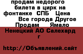 продам недорого 3 билета в цирк на фонтанке, СПБ › Цена ­ 2 000 - Все города Другое » Продам   . Ямало-Ненецкий АО,Салехард г.
